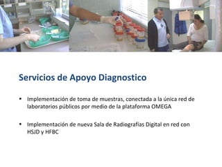 Servicios de Apoyo Diagnostico Implementación de toma de muestras, conectada a la única red de laboratorios públicos por medio de la plataforma OMEGA Implementación de nueva Sala de Radiografías Digital en red con HSJD y HFBC 