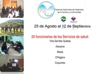 20 funcionarios de los Servicios de salud: Viña Del Mar Quillota Atacama Maule O'Higgins Coquimbo 25 de Agosto al 12 de Septie mbre  