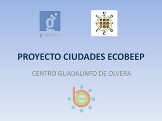 PROYECTO CIUDADES ECOBEEP
CENTRO GUADALINFO DE OLVERA
 