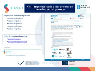 Act.7: Implementación de las acciones de
comunicación del proyecto
Página web: dominios registrados
stamar-project.com
stamar-project.es
stamar-project.net
stamar-project.org
stamar-project.eu
E-MAIL: cuenta del proyecto
stamar@xunta.es
info@stamar-project.com
 