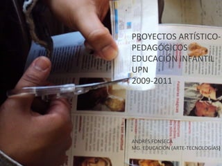 PROYECTOS ARTÍSTICO-PEDAGÓGICOS EDUCACIÓN INFANTIL UPN 2009-2011 PROYECTOS ARTÍSTICO-PEDAGÓGICOS EDUCACIÓN INFANTIL UPN 2009-2011 ANDRÉS FONSECA MG. EDUCACIÓN (ARTE-TECNOLOGÍAS ) 