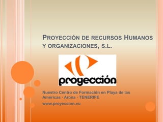 Proyección de recursos Humanos y organizaciones, s.l. Nuestro Centro de Formación en Playa de las Américas · Arona · TENERIFE www.proyeccion.eu 