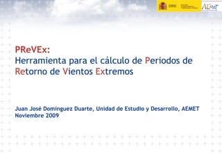 PReVEx:
Herramienta para el cálculo de Periodos de
Retorno de Vientos Extremos
Juan José Domínguez Duarte, Unidad de Estudio y Desarrollo, AEMET
Noviembre 2009
 