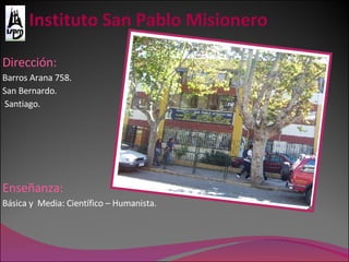 Instituto San Pablo Misionero Enseñanza: Básica y  Media: Científico – Humanista. Dirección: Barros Arana 758.  San Bernardo. Santiago. 