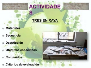 TRES EN RAYA

o Materiales

o Secuencia

o Descripción

o Objetivos específicos

o Contenidos

o Criterios de evaluación
 