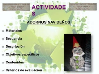 ADORNOS NAVIDEÑOS

o Materiales

o Secuencia

o Descripción

o Objetivos específicos

o Contenidos

o Criterios de evaluación
 