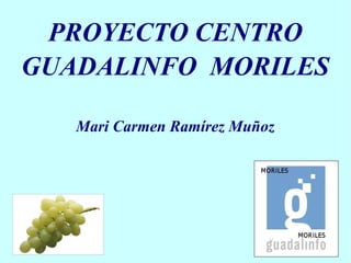 PROYECTO CENTRO
GUADALINFO MORILES

   Mari Carmen Ramírez Muñoz
 