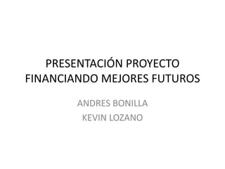 PRESENTACIÓN PROYECTO
FINANCIANDO MEJORES FUTUROS
ANDRES BONILLA
KEVIN LOZANO
 