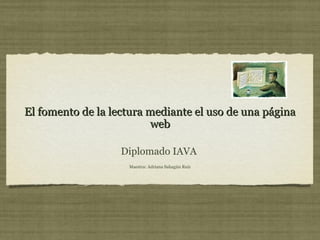 El fomento de la lectura mediante el uso de una páginaEl fomento de la lectura mediante el uso de una página
webweb
Diplomado IAVA
Maestra: Adriana Sahagún Ruiz
 