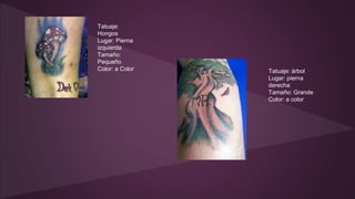 Tatuaje:
Hongos
Lugar: Pierna
izquierda
Tamaño:
Pequeño
Color: a Color Tatuaje: árbol
Lugar: pierna
derecha
Tamaño: Grande
Color: a color
 