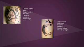 Tatuaje: flor de
loto
Lugar: hombro
izquierdo
Tamaño:
mediano
Color: negro
Tatuaje: pluma
Lugar: parte
abdominal
izquierda
Tamaño: grande
Color azul y negro
 