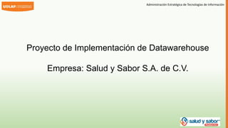 Administración Estratégica de Tecnologías de Información 
Proyecto de Implementación de Datawarehouse 
Empresa: Salud y Sabor S.A. de C.V. 
 