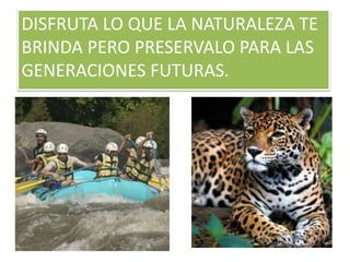DISFRUTA LO QUE LA NATURALEZA TE 
BRINDA PERO PRESERVALO PARA LAS 
GENERACIONES FUTURAS. 

