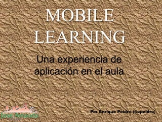 MOBILE 
LEARNING 
Una experiencia de 
aplicación en el aula 
Por Enrique Peidro (@epeidro) 
 