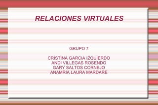 RELACIONES VIRTUALES
GRUPO 7
CRISTINA GARCIA IZQUIERDO
ANDI VILLEGAS ROSENDO
GARY SALTOS CORNEJO
ANAMRIA LAURA MARDARE
 