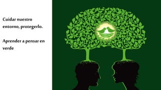 Cuidar nuestro
entorno, protegerlo.
Aprender apensar en
verde
 