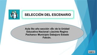 SELECCIÓN DEL ESCENARIO
Aula 5to año sección «B» de la Unidad
Educativa Nacional «Jacinto Regino
Pachano» Municipio Dabajuro Estado
Falcón.
Leal J.
 