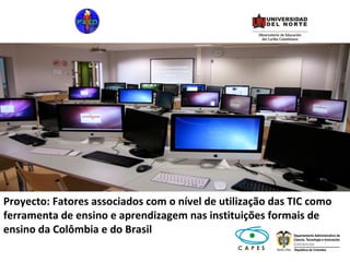 Proyecto: Fatores associados com o nível de utilização das TIC como
ferramenta de ensino e aprendizagem nas instituições formais de
ensino da Colômbia e do Brasil
 