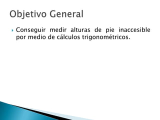    Conseguir medir alturas de pie inaccesible
    por medio de cálculos trigonométricos.
 