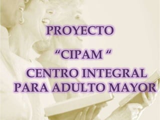 PROYECTO

    “CIPAM “
  CENTRO INTEGRAL
PARA ADULTO MAYOR
 