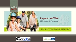 CURSO 
14-15 
Proyecto +ACTIVA 
CEIP Condes de Fuensalida 
UN PROYECTO DE FUTURO 
 