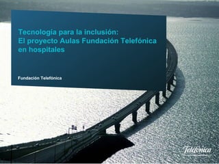 Tecnología para la inclusión:
        El proyecto Aulas Fundación Telefónica
        en hospitales


        Fundación Telefónica




Fundación Telefónica            1
 