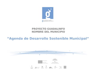 PROYECTO GUADALINFO
NOMBRE DEL MUNICIPIO
“Agenda de Desarrollo Sostenible Municipal”
 