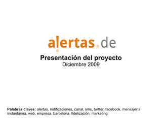 Presentación del proyecto
                                  Diciembre 2009




Palabras claves: alertas, notificaciones, canal, sms, twitter, facebook, mensajería
instantánea, web, empresa, barcelona, fidelización, marketing.
 