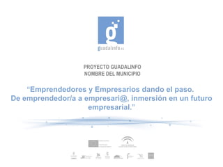 PROYECTO GUADALINFO NOMBRE DEL MUNICIPIO “ Emprendedores y Empresarios dando el paso.  De emprendedor/a a empresari@, inmersión en un futuro empresarial. ” 