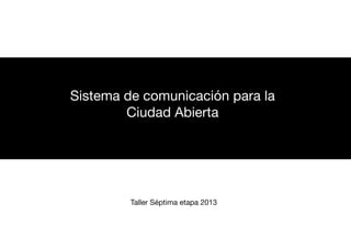 Sistema de comunicación para la
Ciudad Abierta

Taller Séptima etapa 2013

 