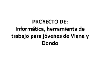 PROYECTO DE:
Informática, herramienta de
trabajo para jóvenes de Viana y
Dondo

 