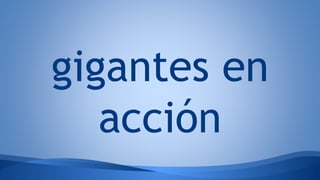 gigantes en
acción
 