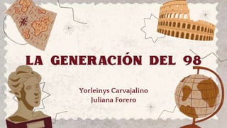 LA GENERACIÓN DEL 98
Yorleinys Carvajalino
Juliana Forero
 