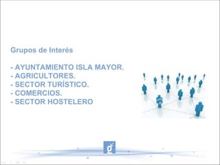 Grupos de Interés

- AYUNTAMIENTO ISLA MAYOR.
- AGRICULTORES.
- SECTOR TURÍSTICO.
- COMERCIOS.
- SECTOR HOSTELERO
 
