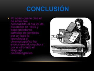  Yo opino que le cine el
de antes fue
comenzado el día 28 de
diciembre de 1895 y
experimentaron
cambios de sentidos
por un lado la
tecnología el
cinematográfico ha
evolucionando mucho y
por el otro lado el
lenguaje
cinematográfico.
CONCLUSIÓN
 