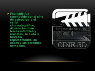  Feuillade fue
reconocido por el cine
de episodios y el
serial
cinematográfico,
Abordo también
temas infantiles y
realistas, se evita la
fantasía
representando las
cosas y las personas
como son.
 