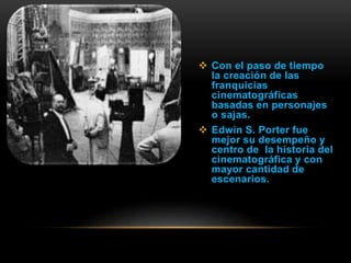  Con el paso de tiempo
la creación de las
franquicias
cinematográficas
basadas en personajes
o sajas.
 Edwin S. Porter fue
mejor su desempeño y
centro de la historia del
cinematográfica y con
mayor cantidad de
escenarios.
 