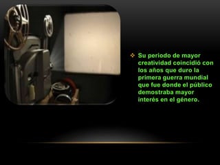  Su periodo de mayor
creatividad coincidió con
los años que duro la
primera guerra mundial
que fue donde el público
demostraba mayor
interés en el género.
 