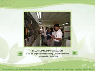 RECOLECTANDO INFORMACIÓN
Sala de Exposiciones: Vida y Obra de Darwin
           Universidad del Valle
 