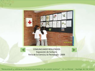 COMUNICANDO RESULTADOS
         Exposición de herbario
Feria de la Ciencia y la Tecnología - 2009
 