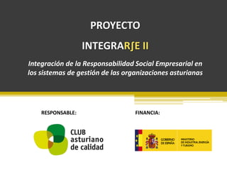 PROYECTO
                   INTEGRAR∫E II
Integración de la Responsabilidad Social Empresarial en
los sistemas de gestión de las organizaciones asturianas




    RESPONSABLE:                  FINANCIA:
 