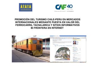 PROMOCIÓN DEL TURISMO CHILE-PERU EN MERCADOS INTERNACIONALES MEDIANTE PUESTA EN VALOR DEL FERROCARRIL TACNA-ARICA Y SITIOS INFORMATIVOS BI FRONTERA EN INTERNET  