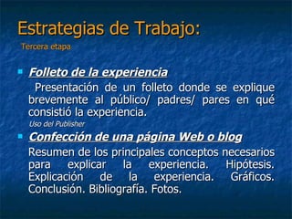 Estrategias de Trabajo:Segunda etapaExperiencia de laboratorio: Propuesta de una hipótesis o pregunta, demostración  y conclusiones.Informe:Presentación en power point, incluyendo fotos, texto (hipótesis, demostración y conclusión) y link a Internet.
