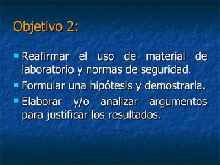 Objetivo 2:Reafirmar el uso de material de laboratorio y normas de seguridad.Formular una hipótesis y demostrarla.Elaborar y/o analizar argumentos para justificar los resultados.