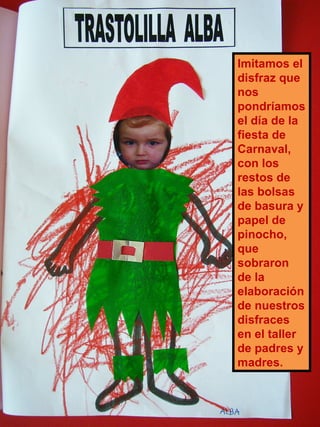 Imitamos el disfraz que nos pondríamos el día de la fiesta de Carnaval, con los restos de las bolsas de basura y papel de pinocho, que sobraron de la elaboración de nuestros disfraces en el taller de padres y madres. 