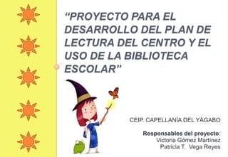 “Proyecto para el desarrollo del plan de lectura del centro y el uso de la biblioteca escolar” 			CEIP. CAPELLANÍA DEL YÁGABO Responsables del proyecto: Victoria Gómez Martínez Patricia T.  Vega Reyes  