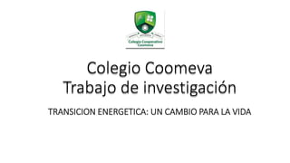 Colegio Coomeva
Trabajo de investigación
TRANSICION ENERGETICA: UN CAMBIO PARA LA VIDA
 