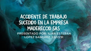 ACCIDENTE DE TRABAJO
SUCEDIDO EN LA EMPRESA
MADERECCIO SAS
PRESENTADO POR: ILIAN ESTEBAN
LOPEZ SANCHEZ (112229)
 