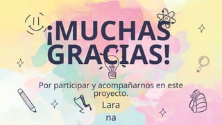 ¡MUCHAS
GRACIAS!
Por participar y acompañarnos en este
proyecto.
Lara
na
 