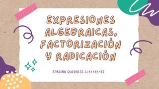EXPRESIONES
EXPRESIONES
ALGEBRAICAS,
ALGEBRAICAS,
FACTORIZACIÓN
FACTORIZACIÓN
Y RADICACIÓN
Y RADICACIÓN
SABRINA QUERALES CI:31.132.155
 